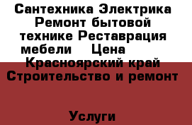 Сантехника.Электрика.Ремонт бытовой технике.Реставрация мебели. › Цена ­ 100 - Красноярский край Строительство и ремонт » Услуги   . Красноярский край